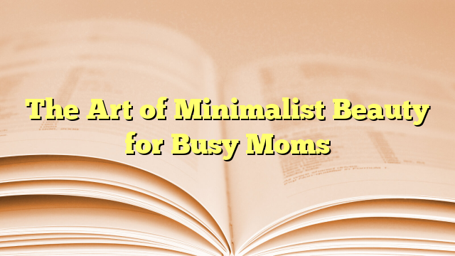 The Art of Minimalist Beauty for Busy Moms
