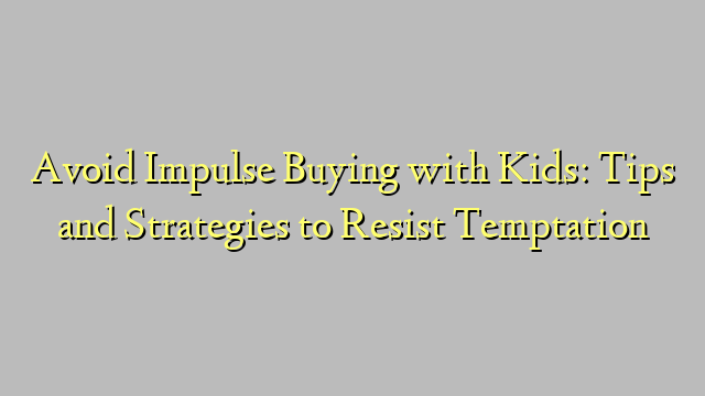 Avoid Impulse Buying with Kids: Tips and Strategies to Resist Temptation
