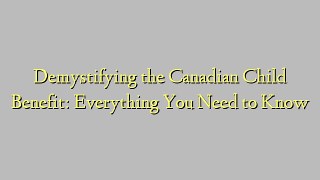 Demystifying the Canadian Child Benefit: Everything You Need to Know