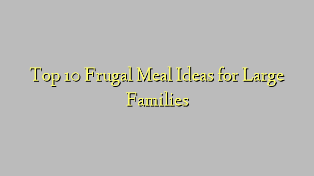Top 10 Frugal Meal Ideas for Large Families